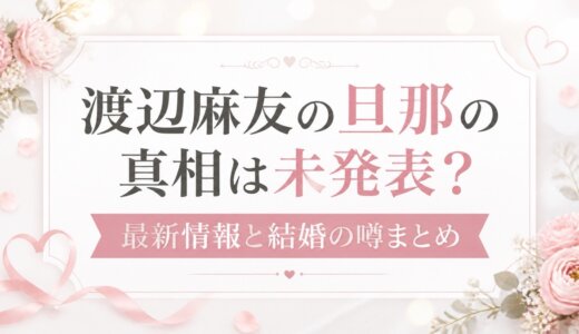渡辺麻友の旦那の真相は未発表？最新情報と結婚の噂まとめ