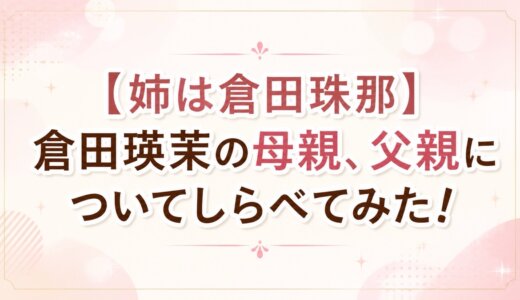 【姉は倉田珠那】倉田瑛茉の母親、父親についてしらべてみた！