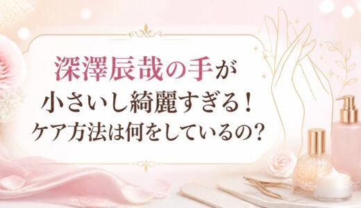 深澤辰哉の手が小さいし綺麗すぎる！ケア方法は何をしているの？