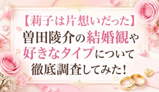 【莉子は片想いだった】曽田陵介の結婚観や好きなタイプについて徹底調査してみた！