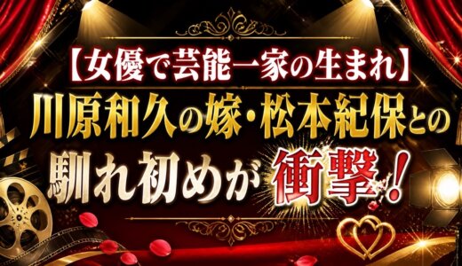 【女優で芸能一家の生まれ】川原和久の嫁・松本紀保との馴れ初めが衝撃！