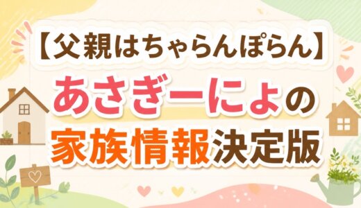 【父親はちゃらんぽらん】あさぎーにょの家族情報決定版