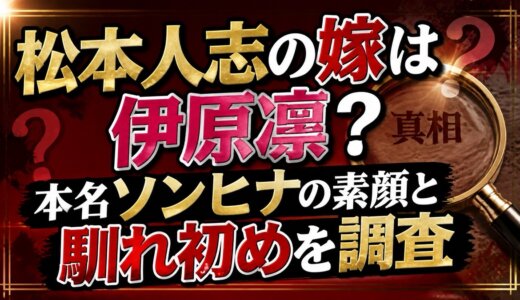 松本人志の嫁は伊原凛？本名ソンヒナの素顔と馴れ初めを調査