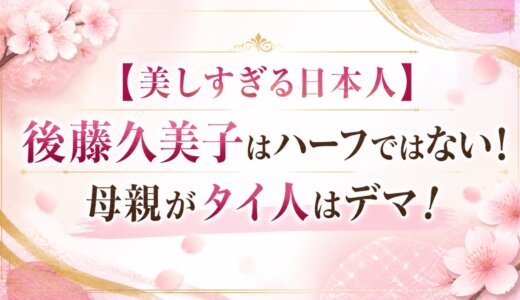 【美しすぎる日本人】後藤久美子はハーフではない！母親がタイ人はデマ！