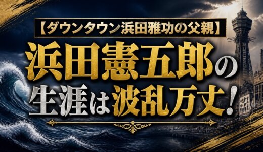 【ダウンタウン浜田雅功の父親】浜田憲五郎の生涯は波乱万丈！