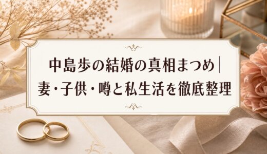 中島歩の結婚の真相まとめ｜妻・子供・噂と私生活を徹底整理