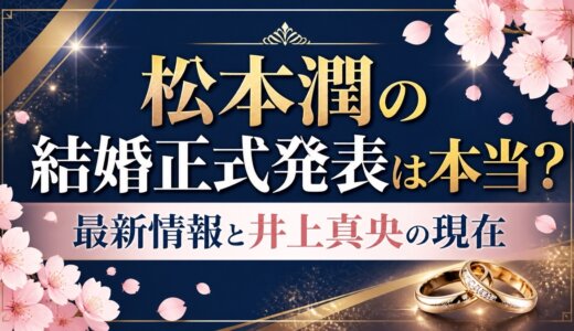 松本潤の結婚正式発表は本当？最新情報と井上真央の現在