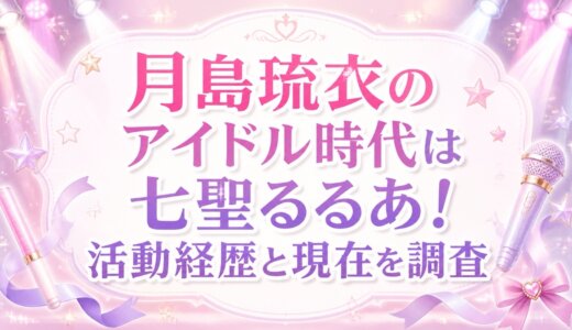 月島琉衣のアイドル時代は七聖るるあ！活動経歴と現在を調査