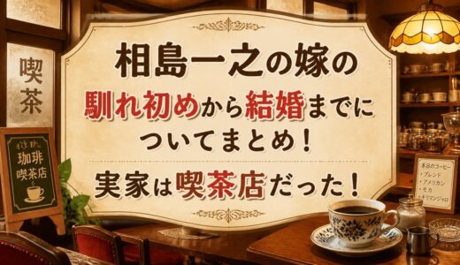 相島一之の嫁の馴れ初めから結婚までについてまとめ！実家は喫茶店だった！