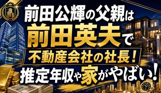 前田公輝の父親は前田英夫で不動産会社の社長！推定年収や家がやばい！