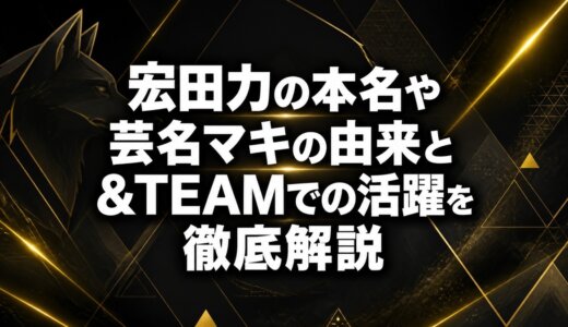 宏田力の本名や芸名マキの由来と&TEAMでの活躍を徹底解説