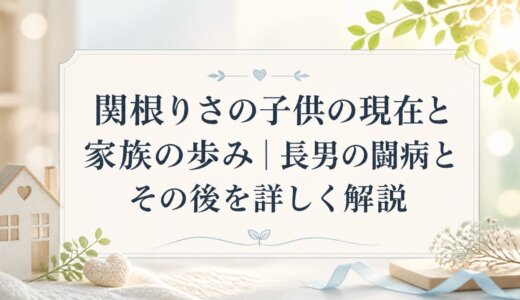 関根りさの子供の現在と家族の歩み｜長男の闘病とその後を詳しく解説