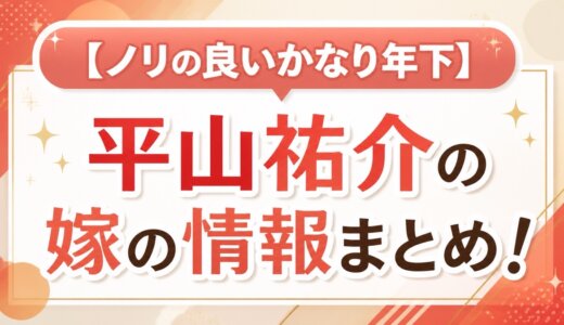 【ノリの良いかなり年下】平山祐介の嫁の情報まとめ！