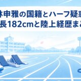 林申雅の国籍とハーフ疑惑|身長182cmと陸上経歴まとめ
