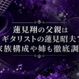 蓮見翔の父親はギタリストの蓮見昭夫？家族構成や姉も徹底調査